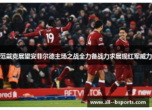 范戴克展望安菲尔德主场之战全力备战力求展现红军威力