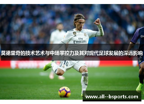 莫德里奇的技术艺术与中场掌控力及其对现代足球发展的深远影响