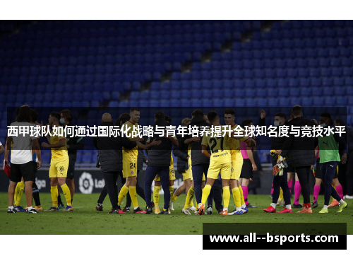 西甲球队如何通过国际化战略与青年培养提升全球知名度与竞技水平