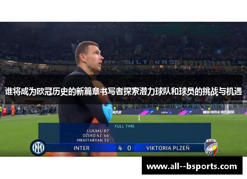 谁将成为欧冠历史的新篇章书写者探索潜力球队和球员的挑战与机遇