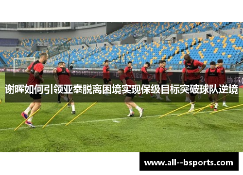 谢晖如何引领亚泰脱离困境实现保级目标突破球队逆境