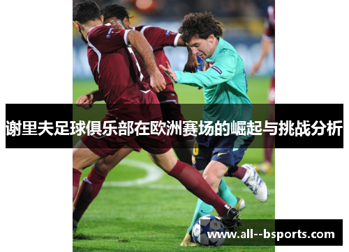 谢里夫足球俱乐部在欧洲赛场的崛起与挑战分析