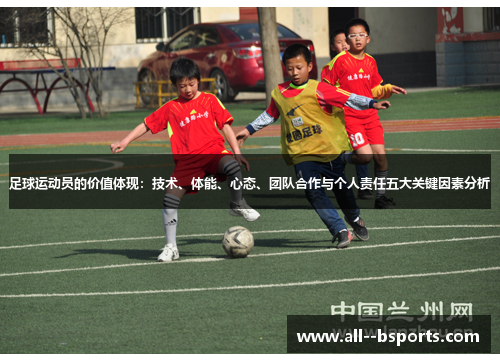 足球运动员的价值体现:技术、体能、心态、团队合作与个人责任五大关键因素分析 足球运动员的价值体现:技术、体能、心态、团队合作与个人责任五大关键因素分析