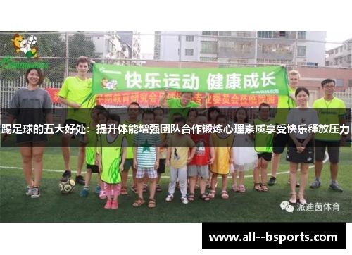 踢足球的五大好处:提升体能增强团队合作锻炼心理素质享受快乐释放压力 踢足球的五大好处:提升体能增强团队合作锻炼心理素质享受快乐释放压力