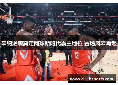 辛纳逆袭奠定网球新时代霸主地位 赛场风云再起 辛纳逆袭奠定网球新时代霸主地位 赛场风云再起