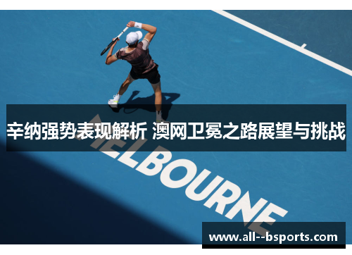 辛纳强势表现解析 澳网卫冕之路展望与挑战 辛纳强势表现解析 澳网卫冕之路展望与挑战