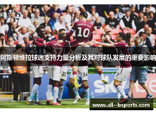 阿斯顿维拉球迷支持力量分析及其对球队发展的重要影响 阿斯顿维拉球迷支持力量分析及其对球队发展的重要影响