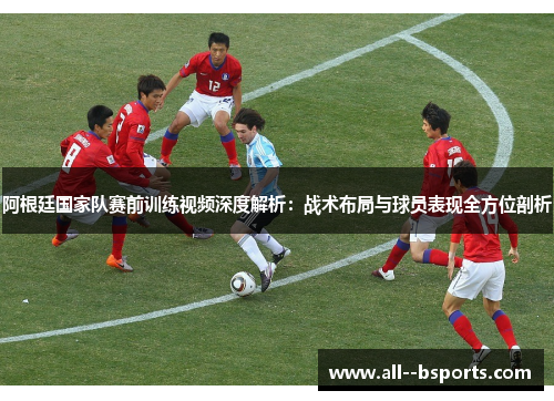 阿根廷国家队赛前训练视频深度解析:战术布局与球员表现全方位剖析 阿根廷国家队赛前训练视频深度解析:战术布局与球员表现全方位剖析