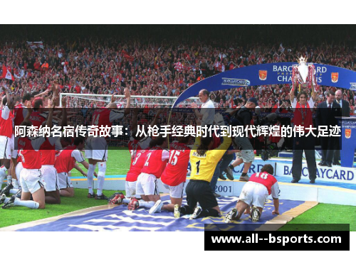 阿森纳名宿传奇故事:从枪手经典时代到现代辉煌的伟大足迹 阿森纳名宿传奇故事:从枪手经典时代到现代辉煌的伟大足迹