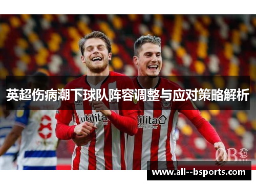 英超伤病潮下球队阵容调整与应对策略解析 英超伤病潮下球队阵容调整与应对策略解析