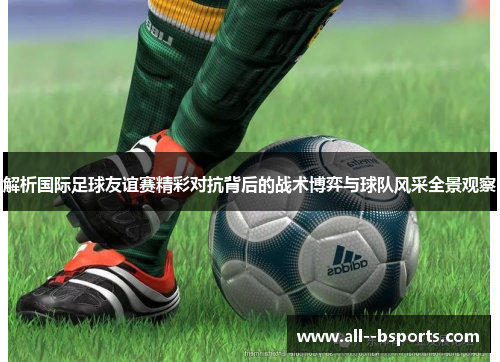 解析国际足球友谊赛精彩对抗背后的战术博弈与球队风采全景观察