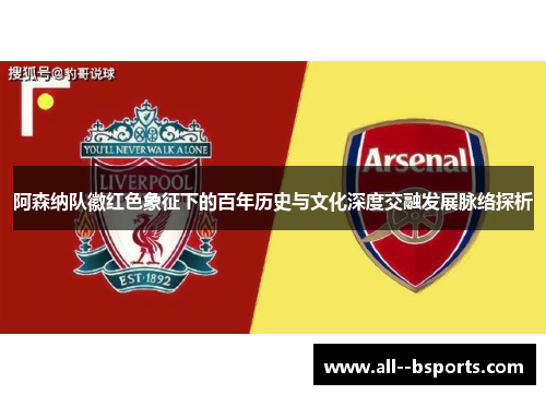 阿森纳队徽红色象征下的百年历史与文化深度交融发展脉络探析 阿森纳队徽红色象征下的百年历史与文化深度交融发展脉络探析