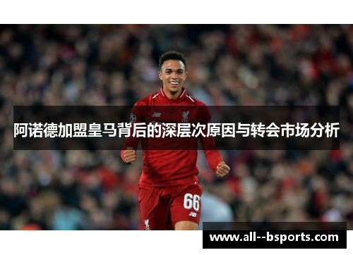 阿诺德加盟皇马背后的深层次原因与转会市场分析