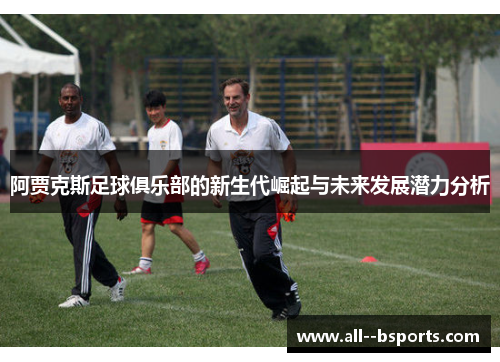 阿贾克斯足球俱乐部的新生代崛起与未来发展潜力分析 阿贾克斯足球俱乐部的新生代崛起与未来发展潜力分析