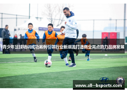 青少年足球培训成功案例引领行业新潮流打造商业亮点助力品牌发展 青少年足球培训成功案例引领行业新潮流打造商业亮点助力品牌发展