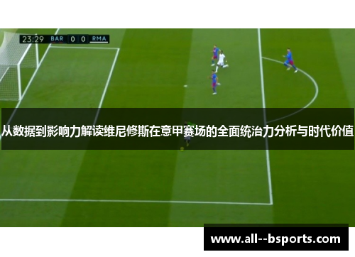 从数据到影响力解读维尼修斯在意甲赛场的全面统治力分析与时代价值 从数据到影响力解读维尼修斯在意甲赛场的全面统治力分析与时代价值