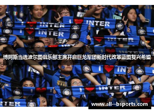 博阿斯当选波尔图俱乐部主席开启巨龙军团新时代改革蓝图复兴希望