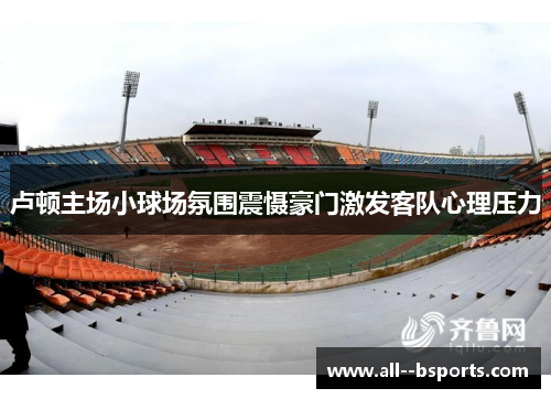 卢顿主场小球场氛围震慑豪门激发客队心理压力 卢顿主场小球场氛围震慑豪门激发客队心理压力
