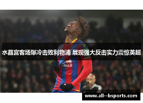 水晶宫客场爆冷击败利物浦 展现强大反击实力震惊英超 水晶宫客场爆冷击败利物浦 展现强大反击实力震惊英超