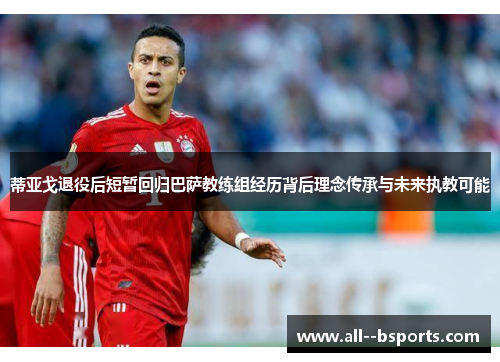 蒂亚戈退役后短暂回归巴萨教练组经历背后理念传承与未来执教可能 蒂亚戈退役后短暂回归巴萨教练组经历背后理念传承与未来执教可能