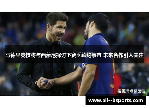 马德里竞技将与西蒙尼探讨下赛季续约事宜 未来合作引人关注 马德里竞技将与西蒙尼探讨下赛季续约事宜 未来合作引人关注