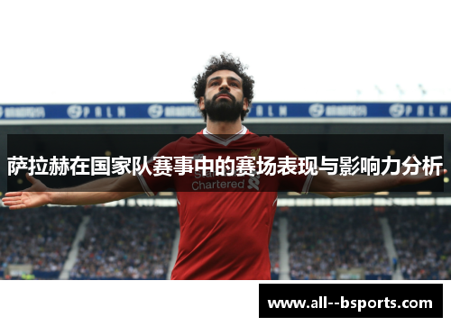 萨拉赫在国家队赛事中的赛场表现与影响力分析 萨拉赫在国家队赛事中的赛场表现与影响力分析