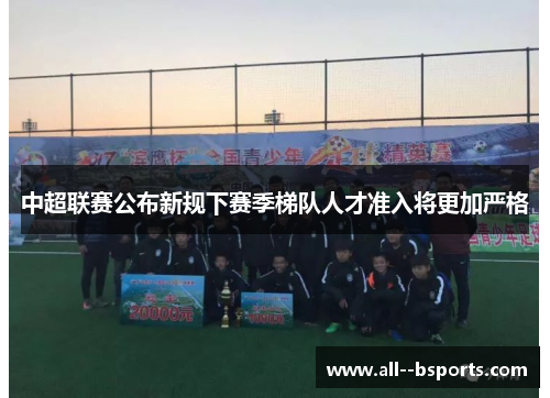 中超联赛公布新规下赛季梯队人才准入将更加严格 中超联赛公布新规下赛季梯队人才准入将更加严格