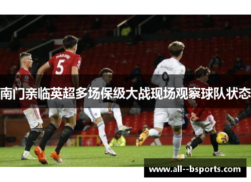 南门亲临英超多场保级大战现场观察球队状态 南门亲临英超多场保级大战现场观察球队状态