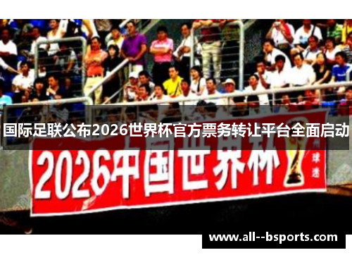 国际足联公布2026世界杯官方票务转让平台全面启动 国际足联公布2026世界杯官方票务转让平台全面启动
