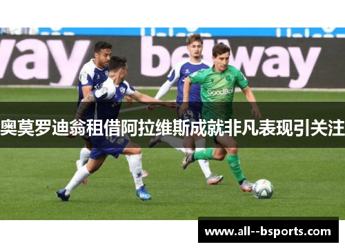 奥莫罗迪翁租借阿拉维斯成就非凡表现引关注 奥莫罗迪翁租借阿拉维斯成就非凡表现引关注
