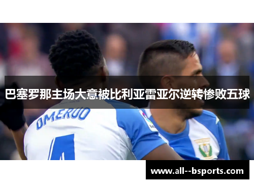 巴塞罗那主场大意被比利亚雷亚尔逆转惨败五球 巴塞罗那主场大意被比利亚雷亚尔逆转惨败五球